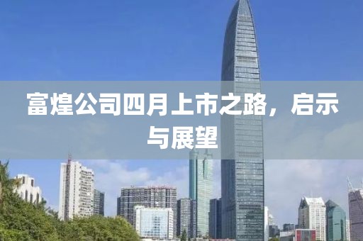 富煌公司四月上市之路，启示与展望