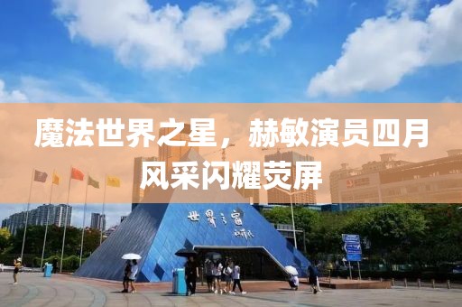 魔法世界之星，赫敏演员四月风采闪耀荧屏