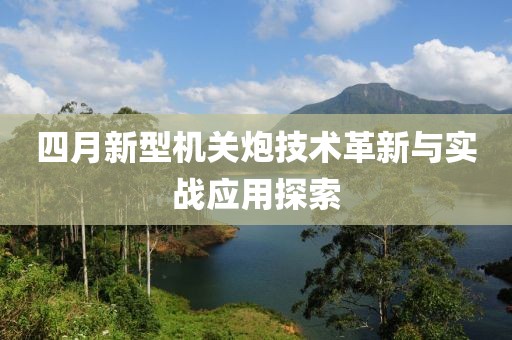 四月新型机关炮技术革新与实战应用探索