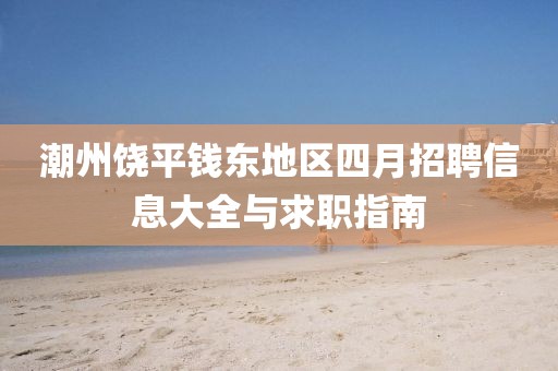 潮州饶平钱东地区四月招聘信息大全与求职指南