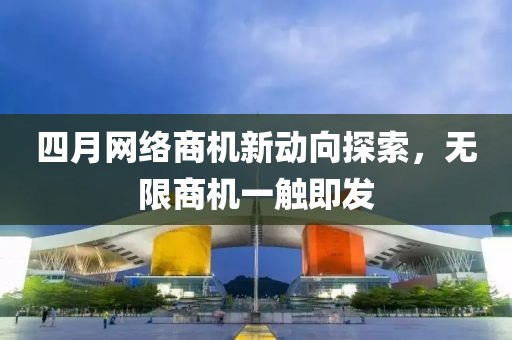 四月网络商机新动向探索，无限商机一触即发