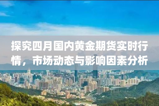 探究四月国内黄金期货实时行情，市场动态与影响因素分析