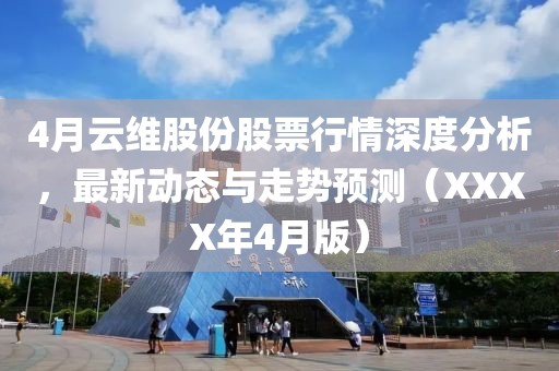 4月云维股份股票行情深度分析，最新动态与走势预测（XXXX年4月版）