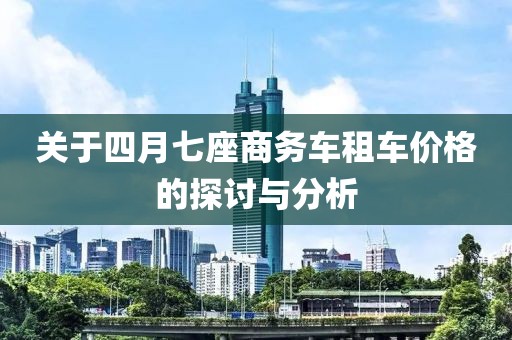 关于四月七座商务车租车价格的探讨与分析