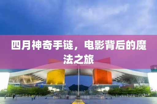 四月神奇手链，电影背后的魔法之旅