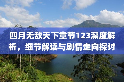 四月无敌天下章节123深度解析，细节解读与剧情走向探讨