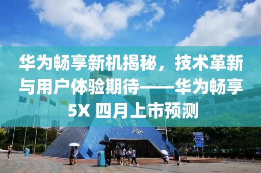 华为畅享新机揭秘，技术革新与用户体验期待——华为畅享 5X 四月上市预测