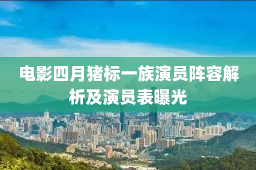 电影四月猪标一族演员阵容解析及演员表曝光