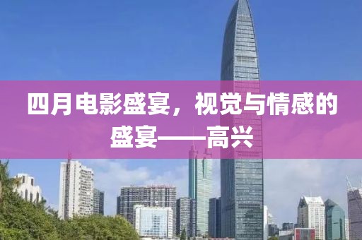 四月电影盛宴，视觉与情感的盛宴——高兴