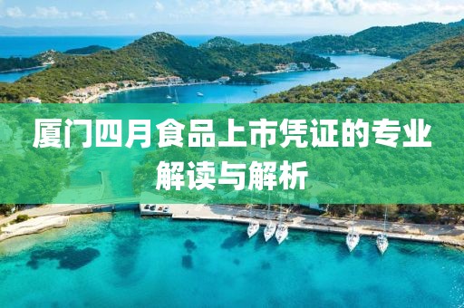 厦门四月食品上市凭证的专业解读与解析