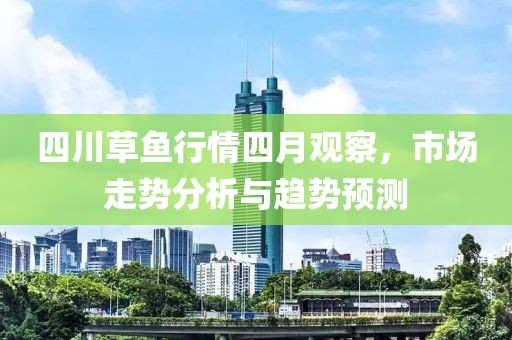 四川草鱼行情四月观察，市场走势分析与趋势预测