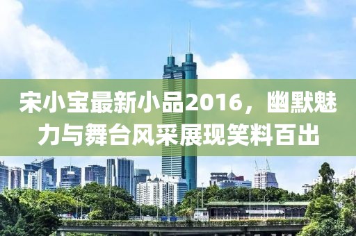 宋小宝最新小品2016，幽默魅力与舞台风采展现笑料百出