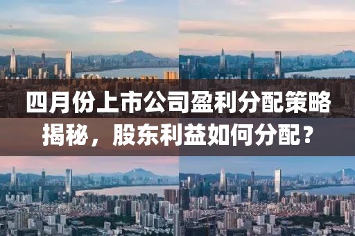 四月份上市公司盈利分配策略揭秘，股东利益如何分配？