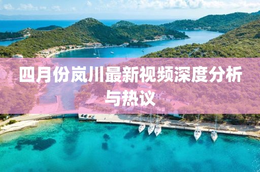 四月份岚川最新视频深度分析与热议