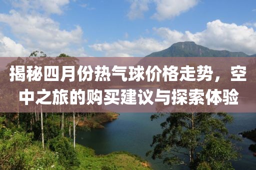 揭秘四月份热气球价格走势，空中之旅的购买建议与探索体验