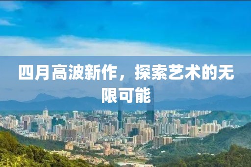 四月高波新作，探索艺术的无限可能
