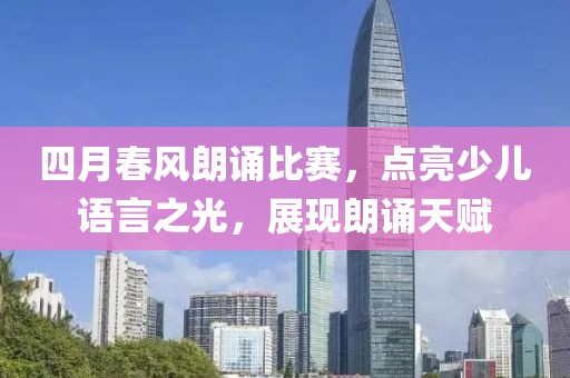 四月春风朗诵比赛，点亮少儿语言之光，展现朗诵天赋