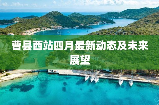 曹县西站四月最新动态及未来展望
