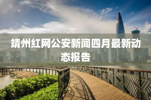 靖州红网公安新闻四月最新动态报告