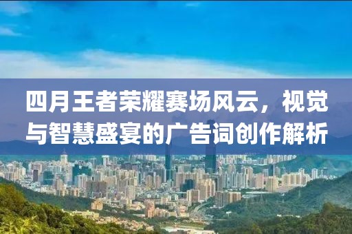 四月王者荣耀赛场风云，视觉与智慧盛宴的广告词创作解析
