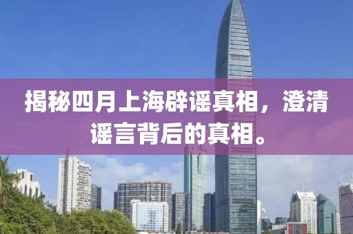 揭秘四月上海辟谣真相，澄清谣言背后的真相。