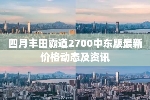 四月丰田霸道2700中东版最新价格动态及资讯