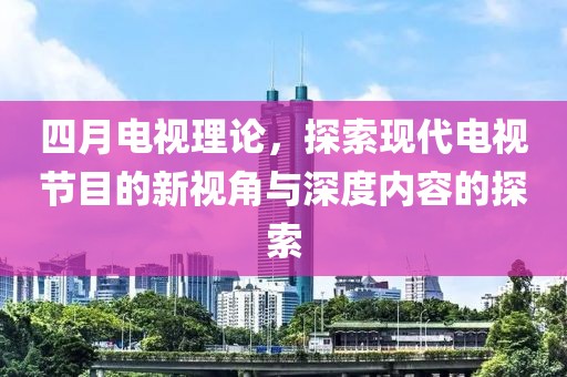 四月电视理论，探索现代电视节目的新视角与深度内容的探索