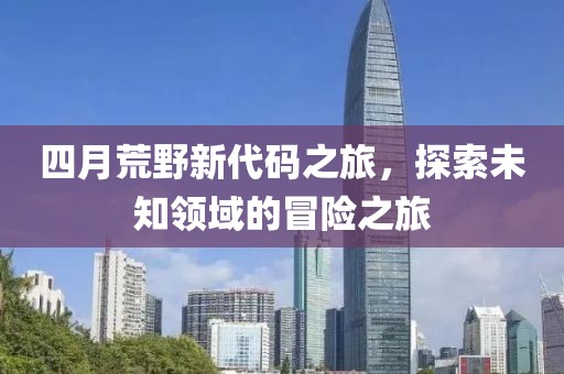 四月荒野新代码之旅，探索未知领域的冒险之旅