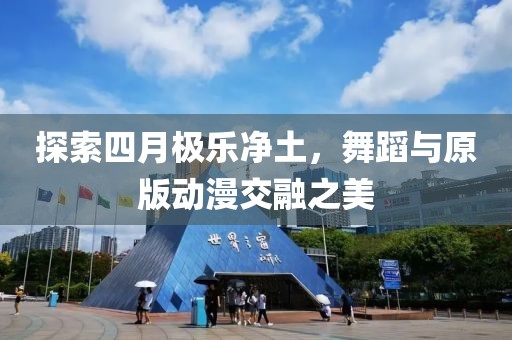 探索四月极乐净土，舞蹈与原版动漫交融之美