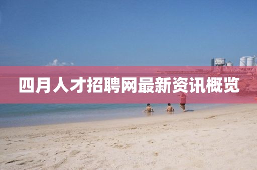 四月人才招聘网最新资讯概览
