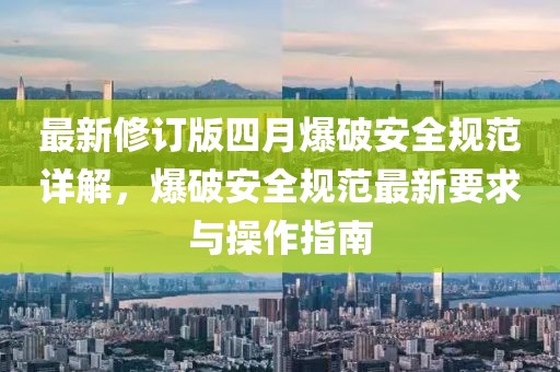 最新修订版四月爆破安全规范详解，爆破安全规范最新要求与操作指南