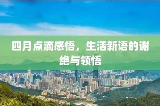 四月点滴感悟，生活新语的谢绝与领悟