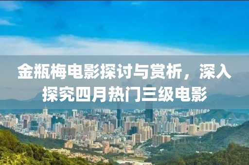 金瓶梅电影探讨与赏析，深入探究四月热门三级电影