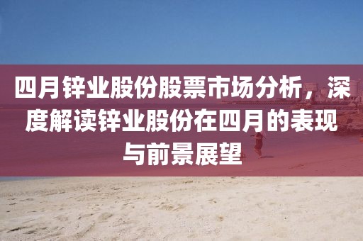 四月锌业股份股票市场分析，深度解读锌业股份在四月的表现与前景展望