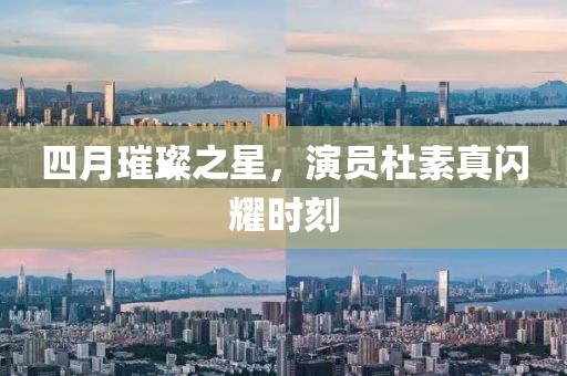 四月璀璨之星，演员杜素真闪耀时刻