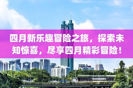 四月新乐趣冒险之旅，探索未知惊喜，尽享四月精彩冒险！
