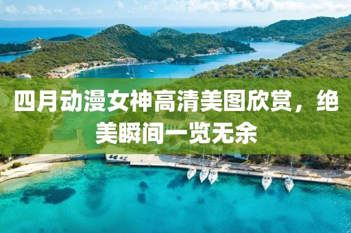 四月动漫女神高清美图欣赏，绝美瞬间一览无余