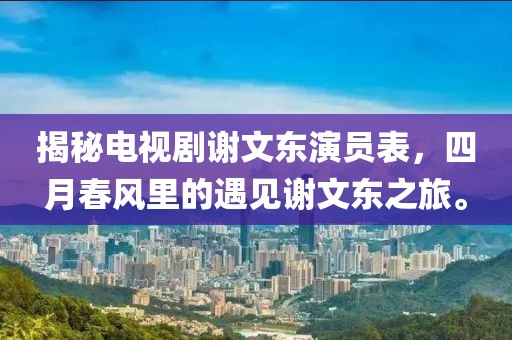 揭秘电视剧谢文东演员表，四月春风里的遇见谢文东之旅。