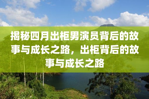 揭秘四月出柜男演员背后的故事与成长之路，出柜背后的故事与成长之路