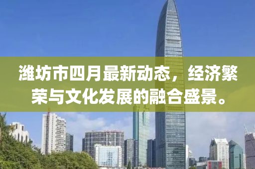 潍坊市四月最新动态，经济繁荣与文化发展的融合盛景。