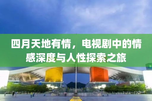 四月天地有情，电视剧中的情感深度与人性探索之旅