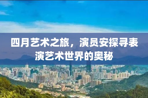 四月艺术之旅，演员安探寻表演艺术世界的奥秘