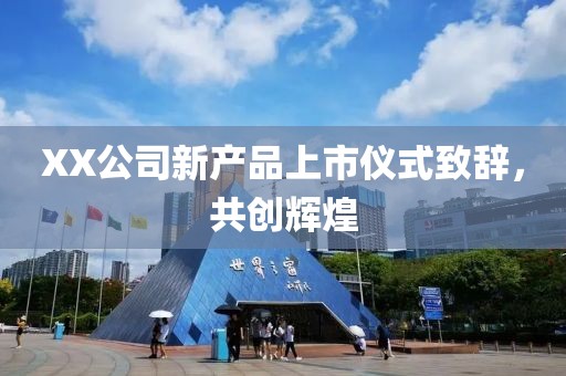 XX公司新产品上市仪式致辞，共创辉煌