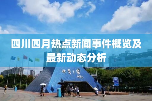四川四月热点新闻事件概览及最新动态分析