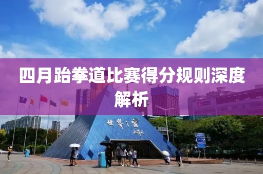 四月跆拳道比赛得分规则深度解析