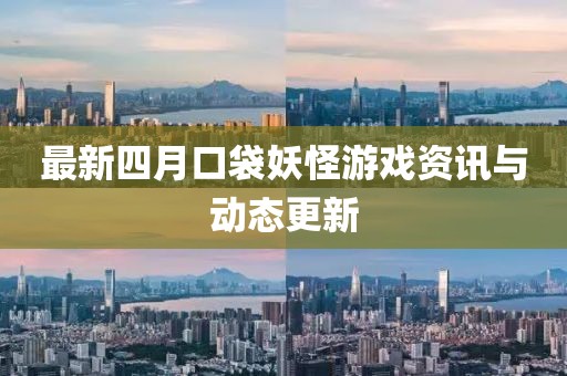 最新四月口袋妖怪游戏资讯与动态更新