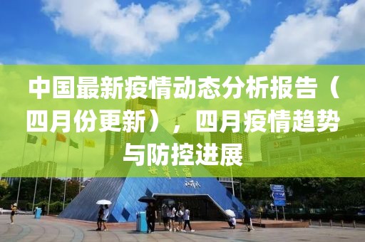 中国最新疫情动态分析报告（四月份更新），四月疫情趋势与防控进展