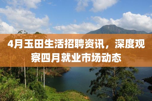 4月玉田生活招聘资讯，深度观察四月就业市场动态