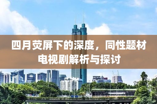 四月荧屏下的深度，同性题材电视剧解析与探讨