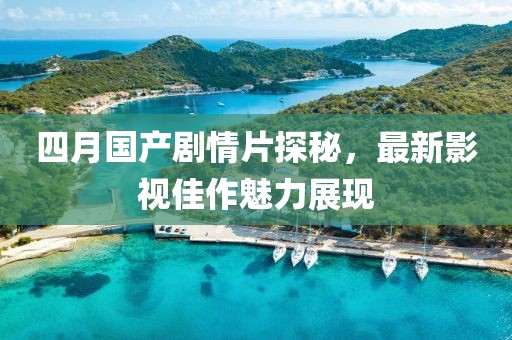 四月国产剧情片探秘，最新影视佳作魅力展现